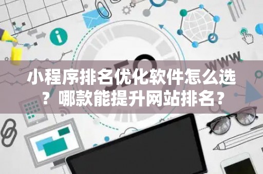小程序排名优化软件怎么选？哪款能提升网站排名？
