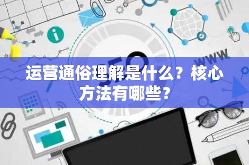 运营通俗理解是什么？核心方法有哪些？