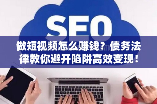 做短视频怎么赚钱？债务法律教你避开陷阱高效变现！