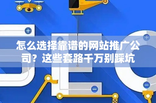怎么选择靠谱的网站推广公司？这些套路千万别踩坑