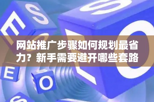 网站推广步骤如何规划最省力？新手需要避开哪些套路？