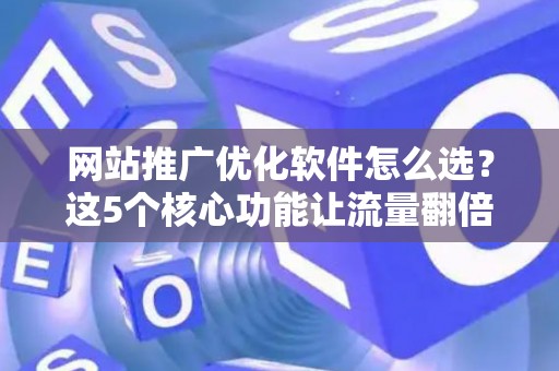 网站推广优化软件怎么选？这5个核心功能让流量翻倍